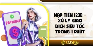 Nạp Tiền 123B - Xử Lý Giao Dịch Siêu Tốc Trong 1 Phút