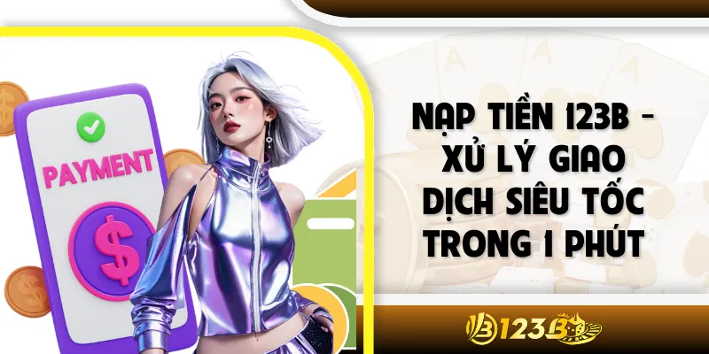 Nạp Tiền 123B - Xử Lý Giao Dịch Siêu Tốc Trong 1 Phút
